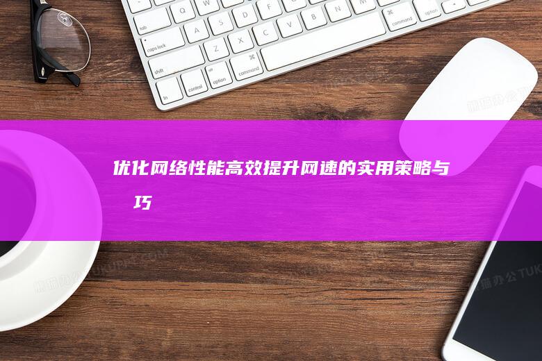 优化网络性能：高效提升网速的实用策略与技巧